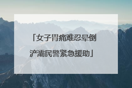 女子胃痛难忍晕倒 浐灞民警紧急援助
